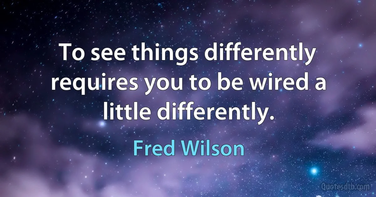 To see things differently requires you to be wired a little differently. (Fred Wilson)