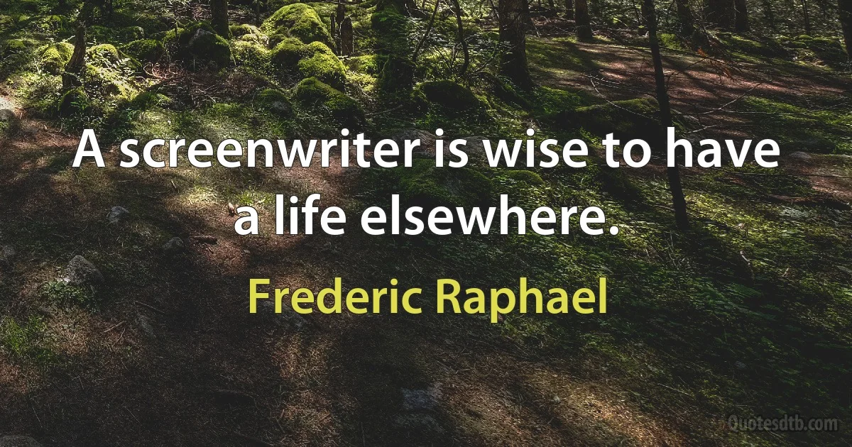 A screenwriter is wise to have a life elsewhere. (Frederic Raphael)