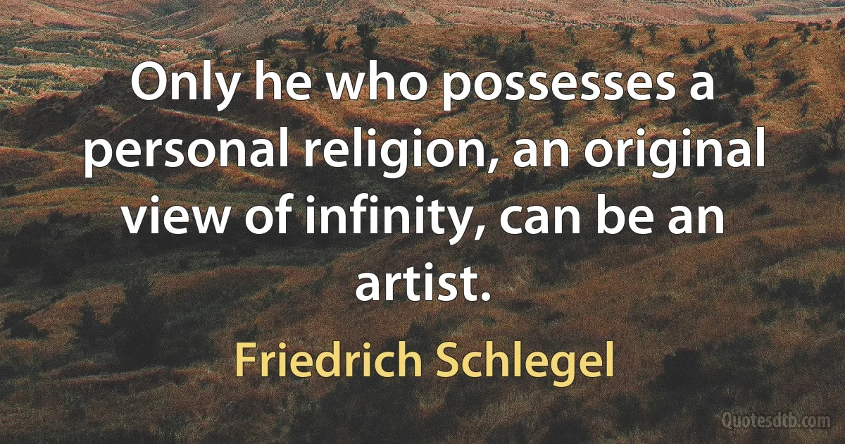 Only he who possesses a personal religion, an original view of infinity, can be an artist. (Friedrich Schlegel)