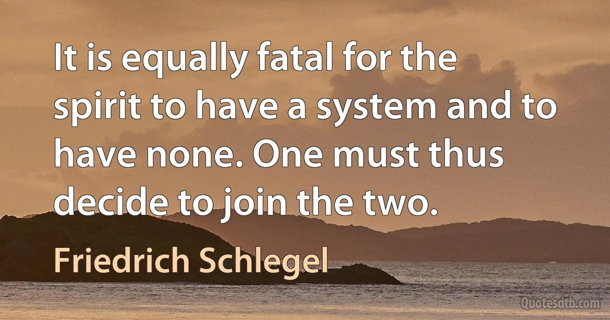 It is equally fatal for the spirit to have a system and to have none. One must thus decide to join the two. (Friedrich Schlegel)