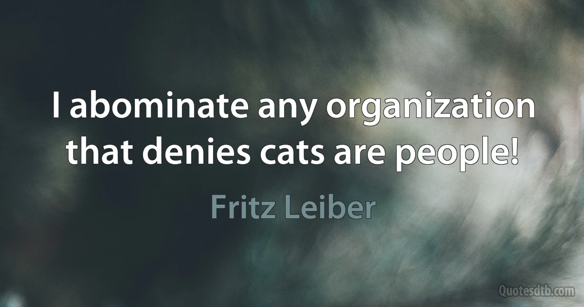 I abominate any organization that denies cats are people! (Fritz Leiber)