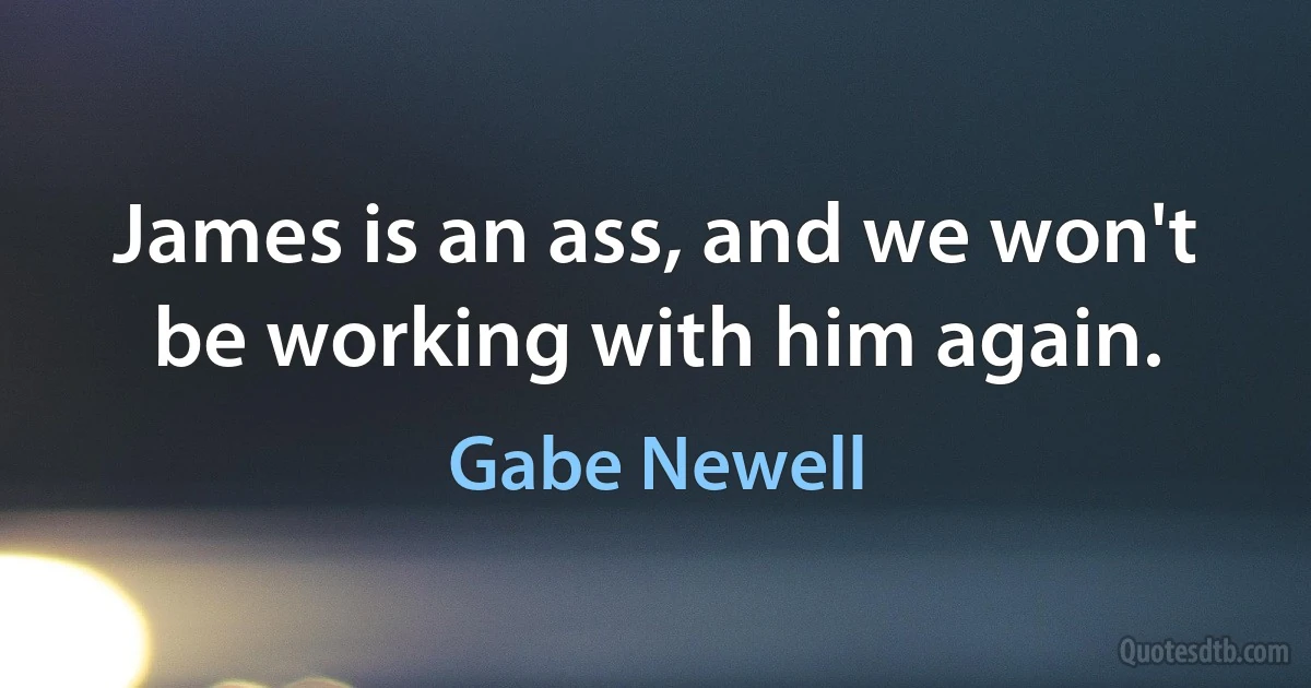 James is an ass, and we won't be working with him again. (Gabe Newell)