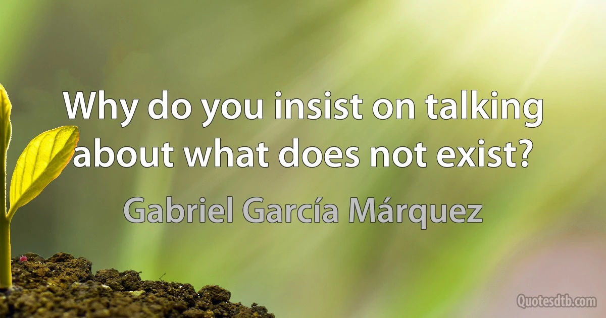 Why do you insist on talking about what does not exist? (Gabriel García Márquez)