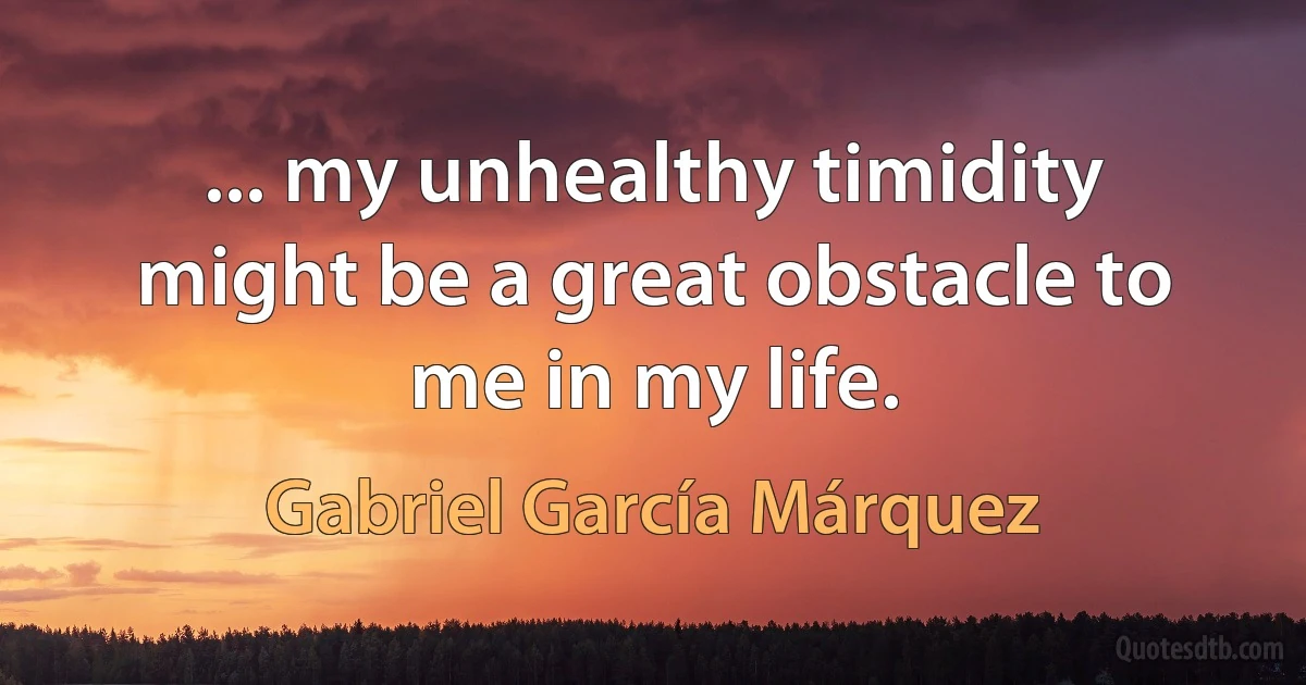 ... my unhealthy timidity might be a great obstacle to me in my life. (Gabriel García Márquez)