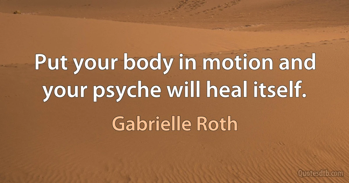 Put your body in motion and your psyche will heal itself. (Gabrielle Roth)