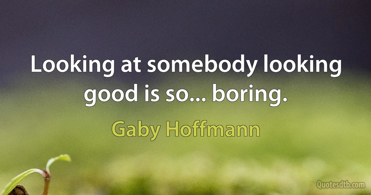 Looking at somebody looking good is so... boring. (Gaby Hoffmann)