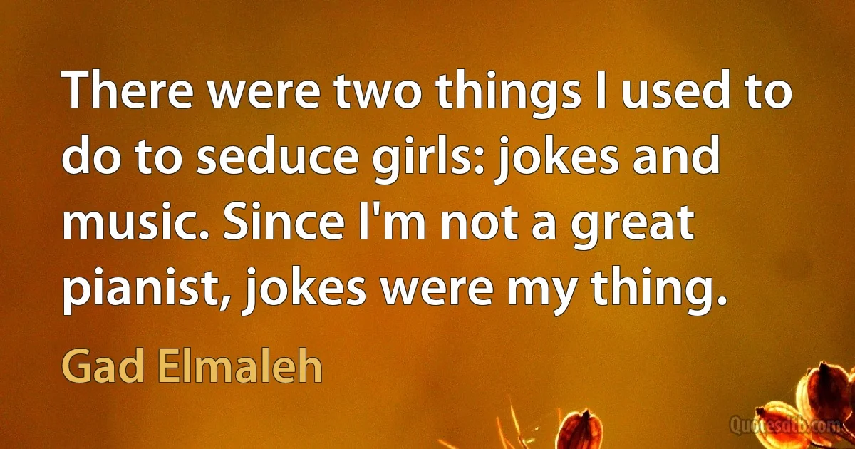 There were two things I used to do to seduce girls: jokes and music. Since I'm not a great pianist, jokes were my thing. (Gad Elmaleh)