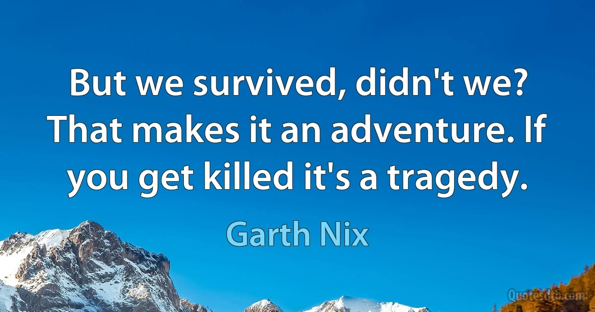 But we survived, didn't we? That makes it an adventure. If you get killed it's a tragedy. (Garth Nix)