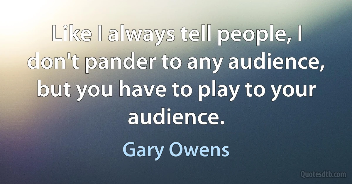 Like I always tell people, I don't pander to any audience, but you have to play to your audience. (Gary Owens)