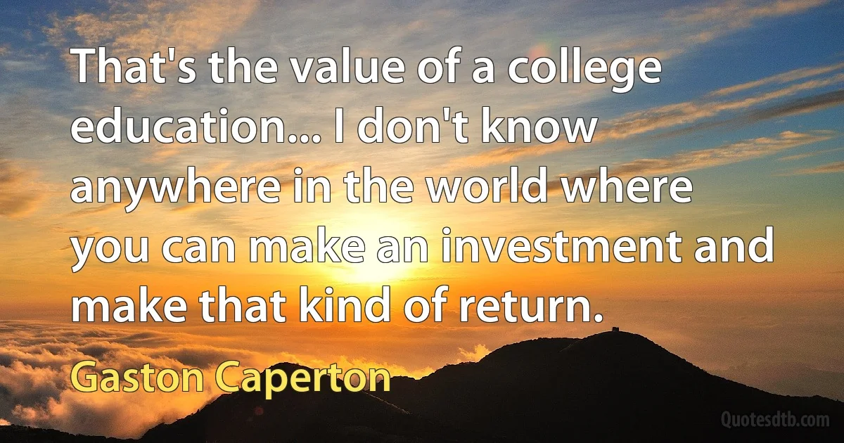 That's the value of a college education... I don't know anywhere in the world where you can make an investment and make that kind of return. (Gaston Caperton)