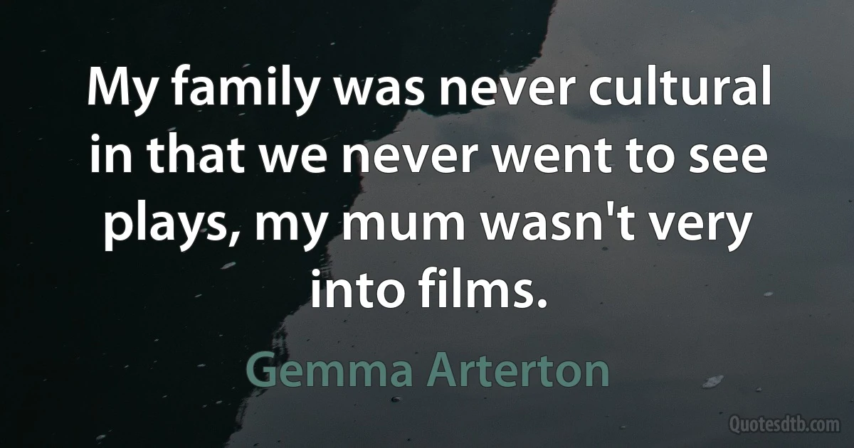 My family was never cultural in that we never went to see plays, my mum wasn't very into films. (Gemma Arterton)