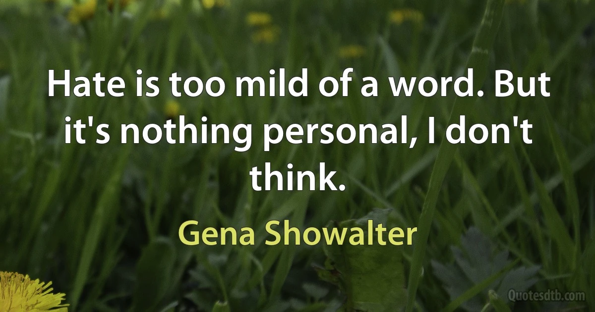 Hate is too mild of a word. But it's nothing personal, I don't think. (Gena Showalter)