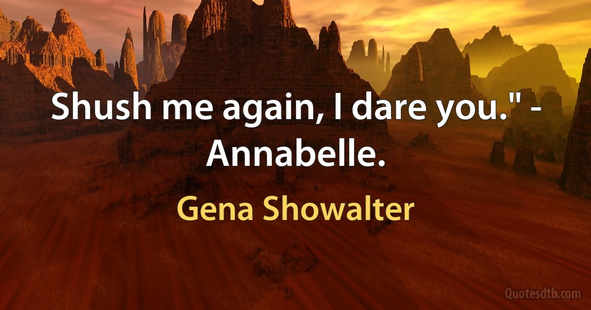 Shush me again, I dare you." - Annabelle. (Gena Showalter)