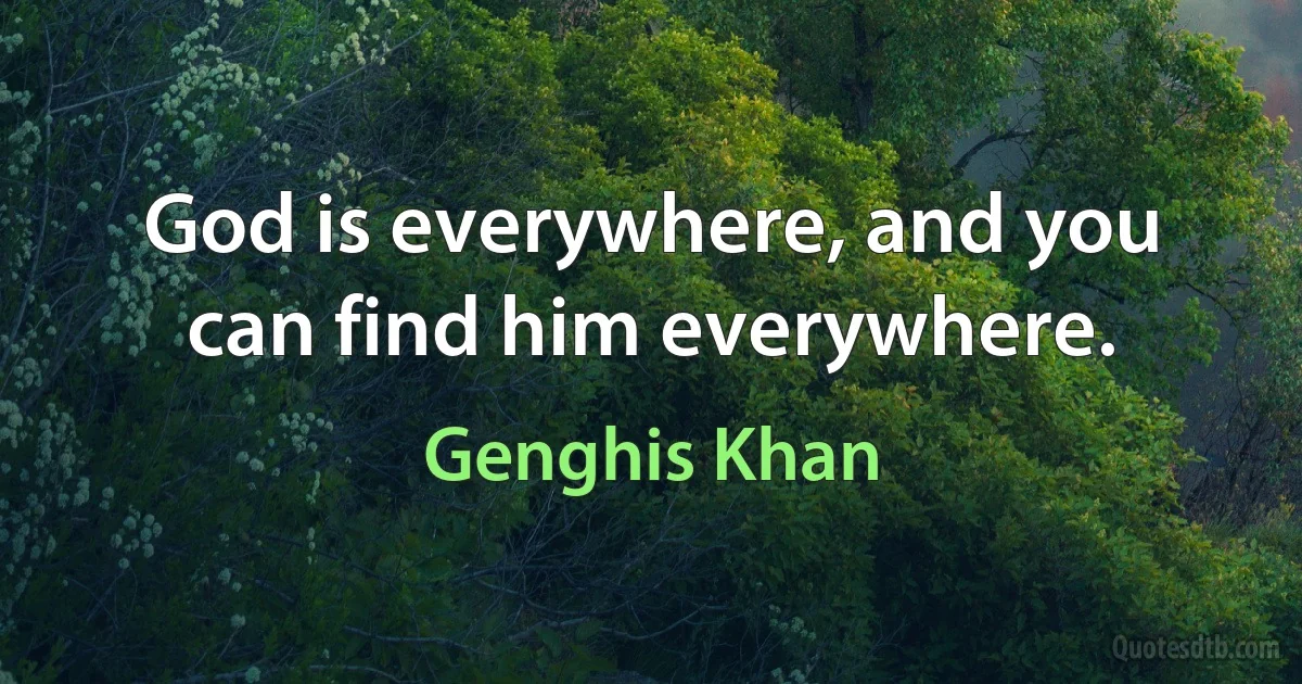 God is everywhere, and you can find him everywhere. (Genghis Khan)