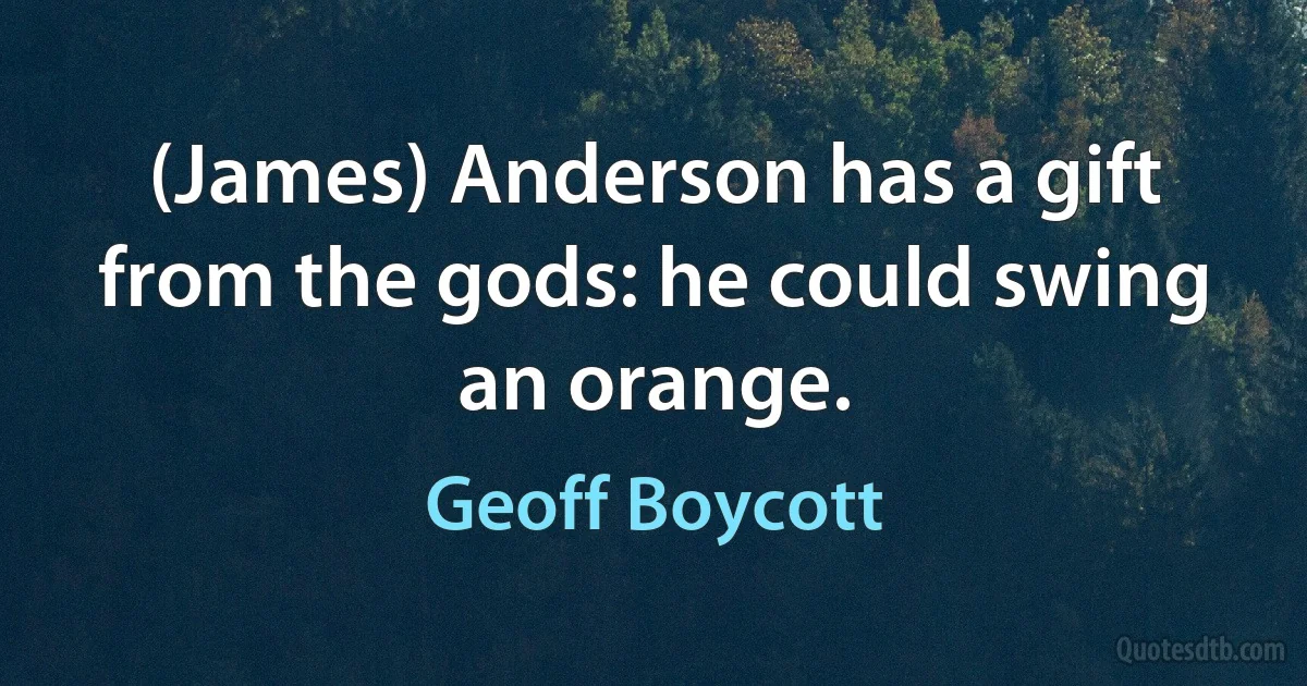 (James) Anderson has a gift from the gods: he could swing an orange. (Geoff Boycott)