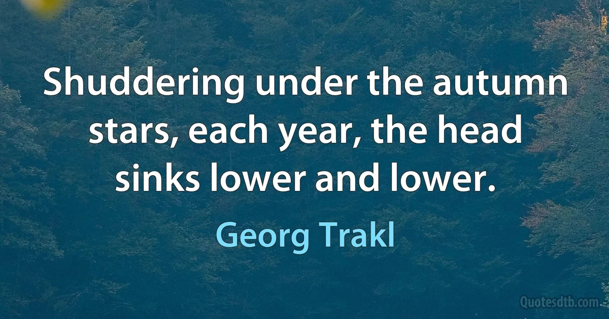 Shuddering under the autumn stars, each year, the head sinks lower and lower. (Georg Trakl)