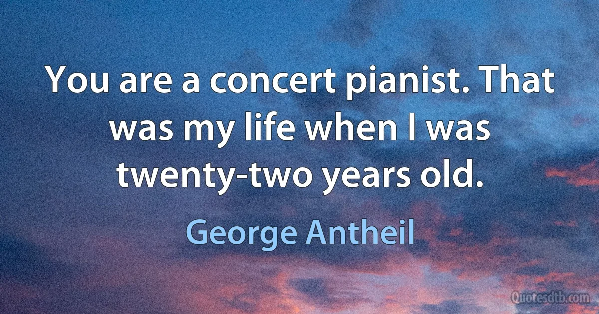 You are a concert pianist. That was my life when I was twenty-two years old. (George Antheil)