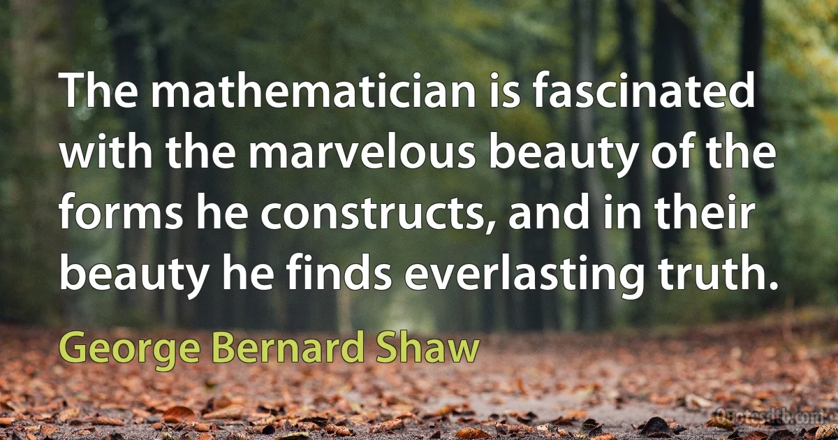 The mathematician is fascinated with the marvelous beauty of the forms he constructs, and in their beauty he finds everlasting truth. (George Bernard Shaw)