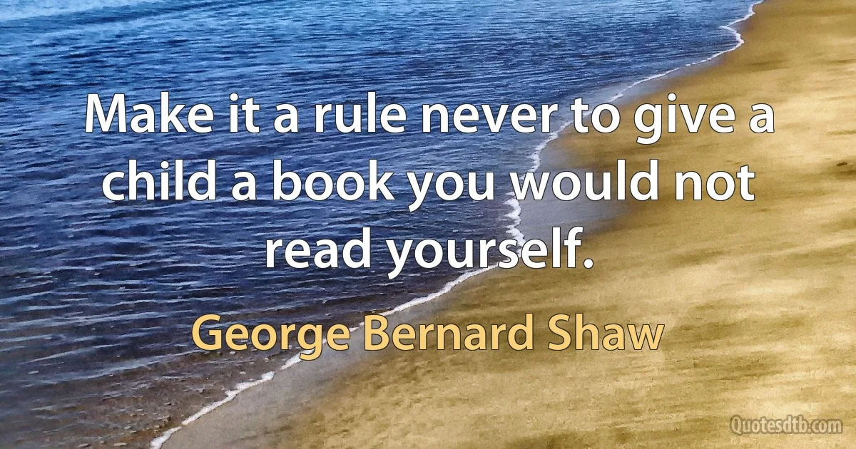 Make it a rule never to give a child a book you would not read yourself. (George Bernard Shaw)