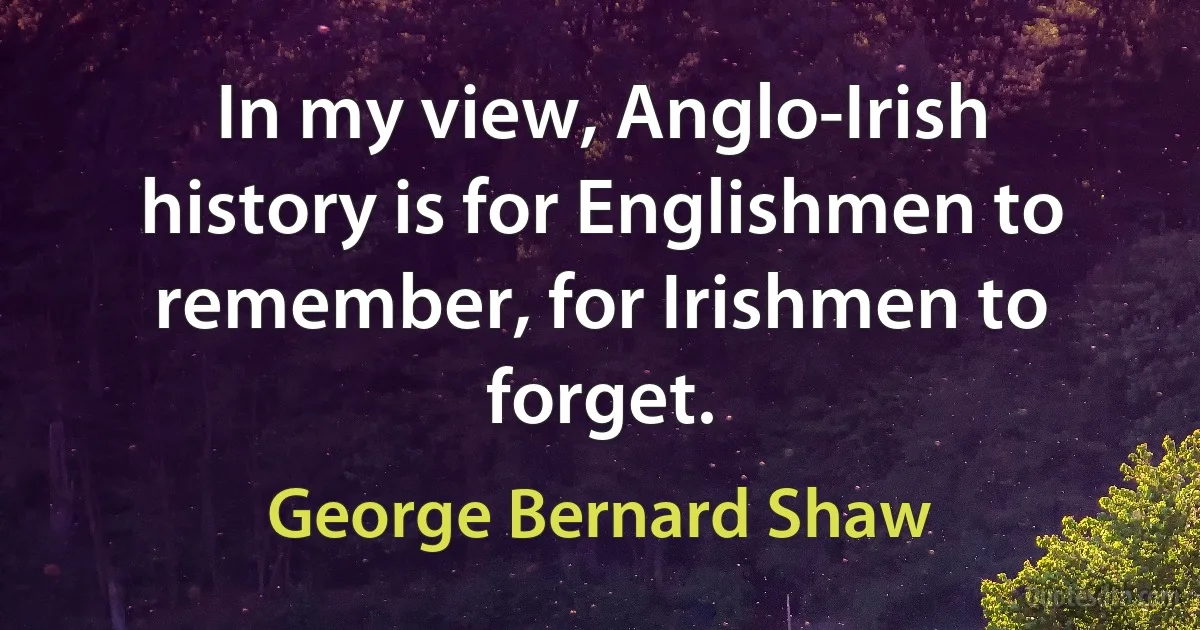 In my view, Anglo-Irish history is for Englishmen to remember, for Irishmen to forget. (George Bernard Shaw)