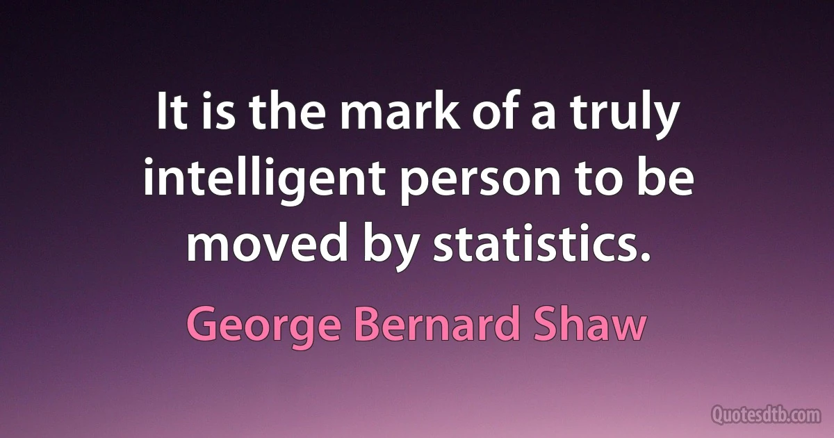 It is the mark of a truly intelligent person to be moved by statistics. (George Bernard Shaw)