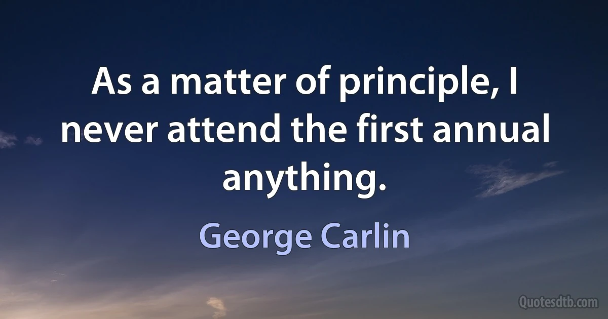 As a matter of principle, I never attend the first annual anything. (George Carlin)