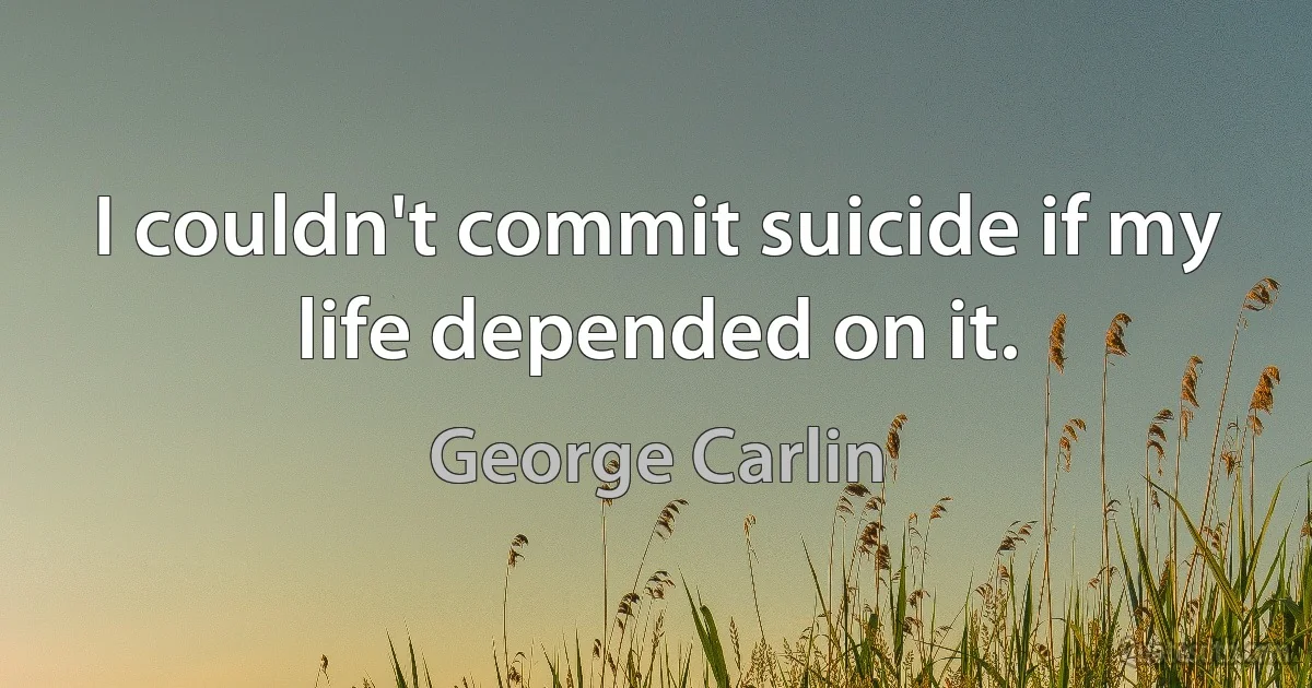 I couldn't commit suicide if my life depended on it. (George Carlin)