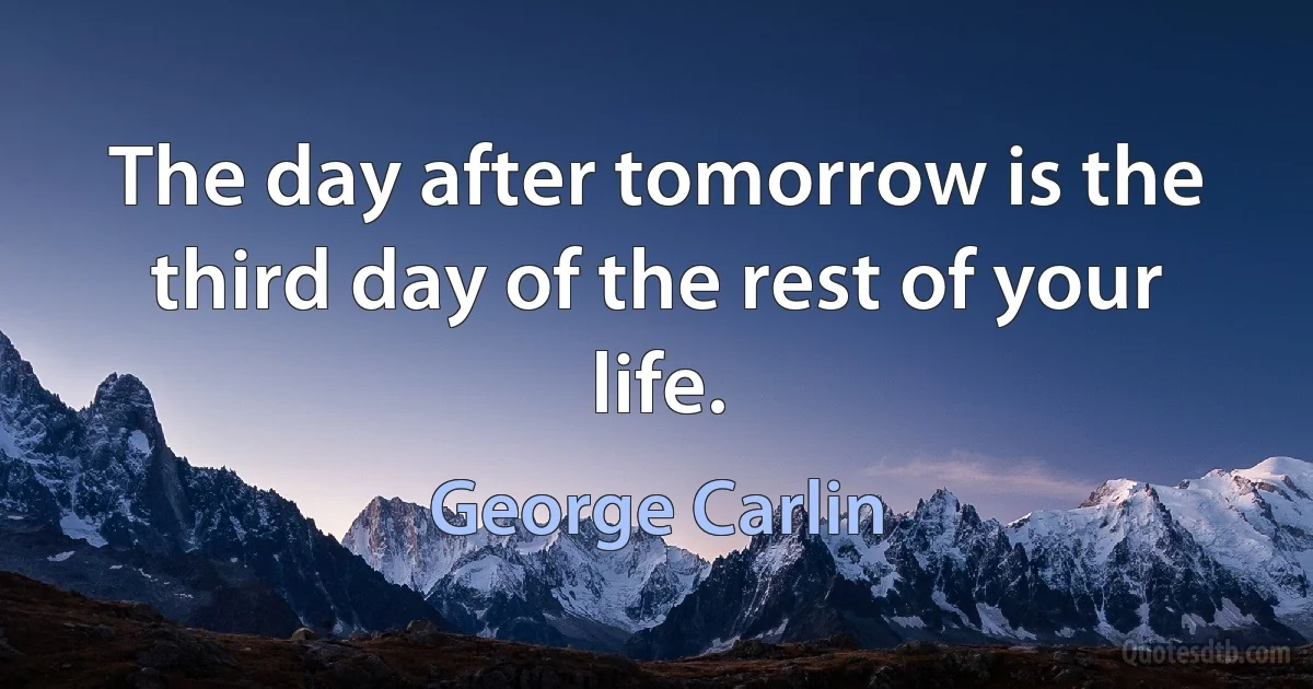 The day after tomorrow is the third day of the rest of your life. (George Carlin)