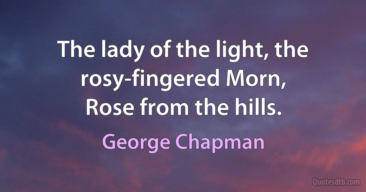 The lady of the light, the rosy-fingered Morn,
Rose from the hills. (George Chapman)