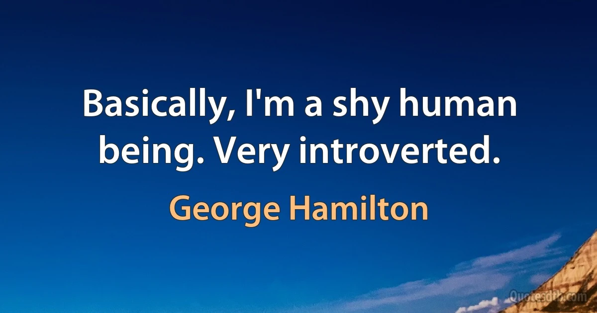 Basically, I'm a shy human being. Very introverted. (George Hamilton)