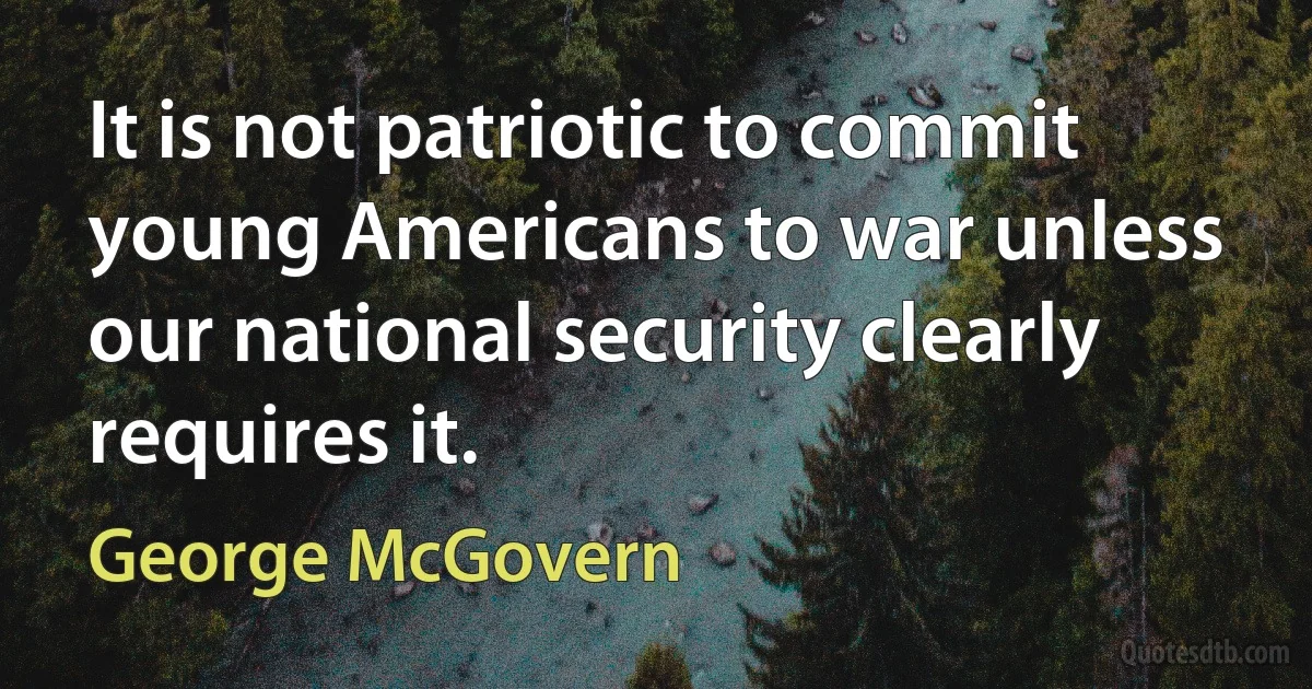 It is not patriotic to commit young Americans to war unless our national security clearly requires it. (George McGovern)