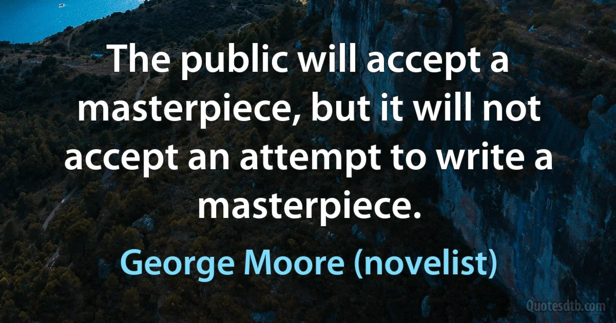 The public will accept a masterpiece, but it will not accept an attempt to write a masterpiece. (George Moore (novelist))