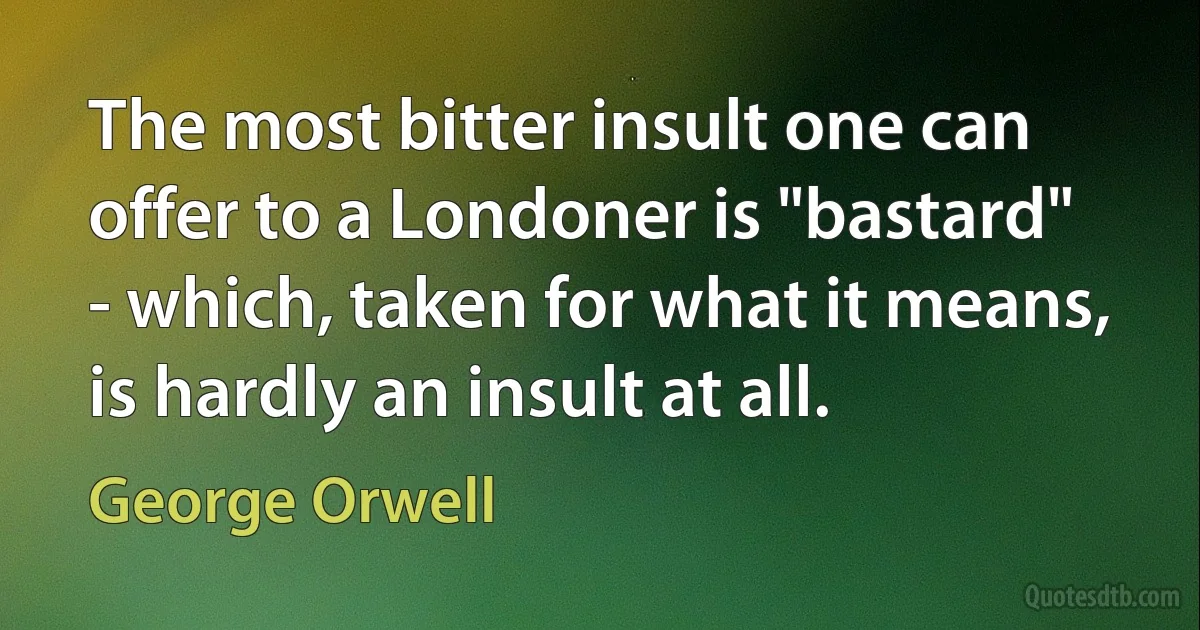 The most bitter insult one can offer to a Londoner is "bastard" - which, taken for what it means, is hardly an insult at all. (George Orwell)