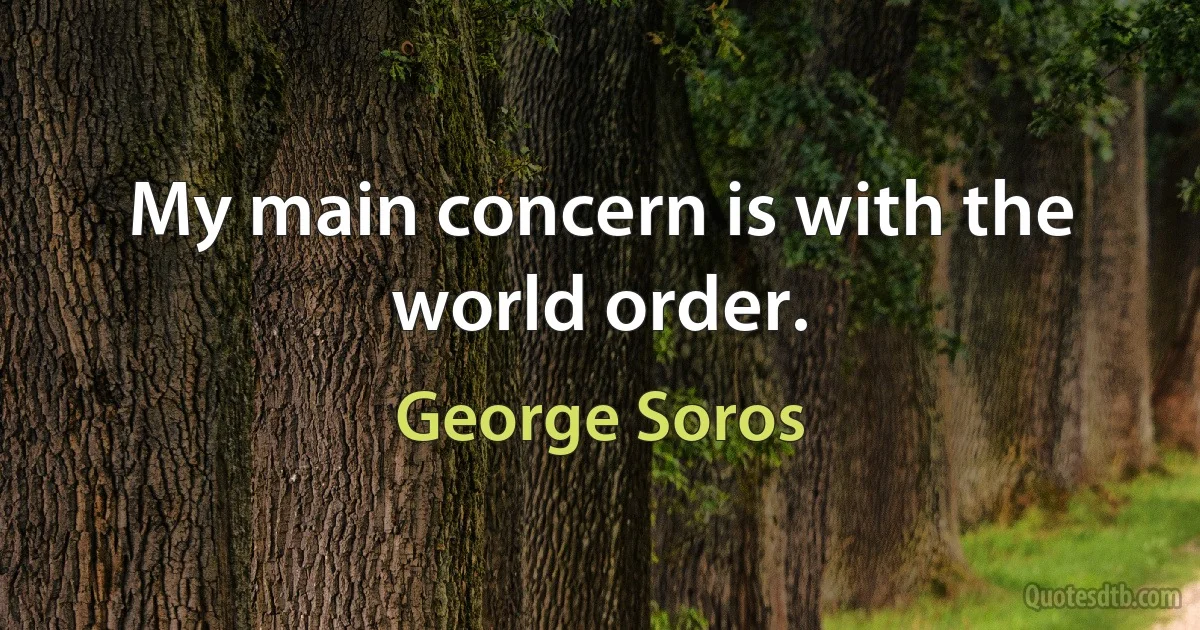 My main concern is with the world order. (George Soros)