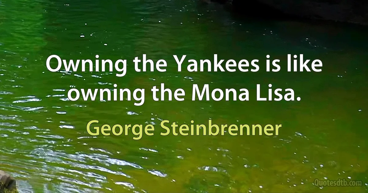 Owning the Yankees is like owning the Mona Lisa. (George Steinbrenner)