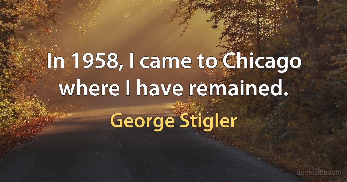 In 1958, I came to Chicago where I have remained. (George Stigler)