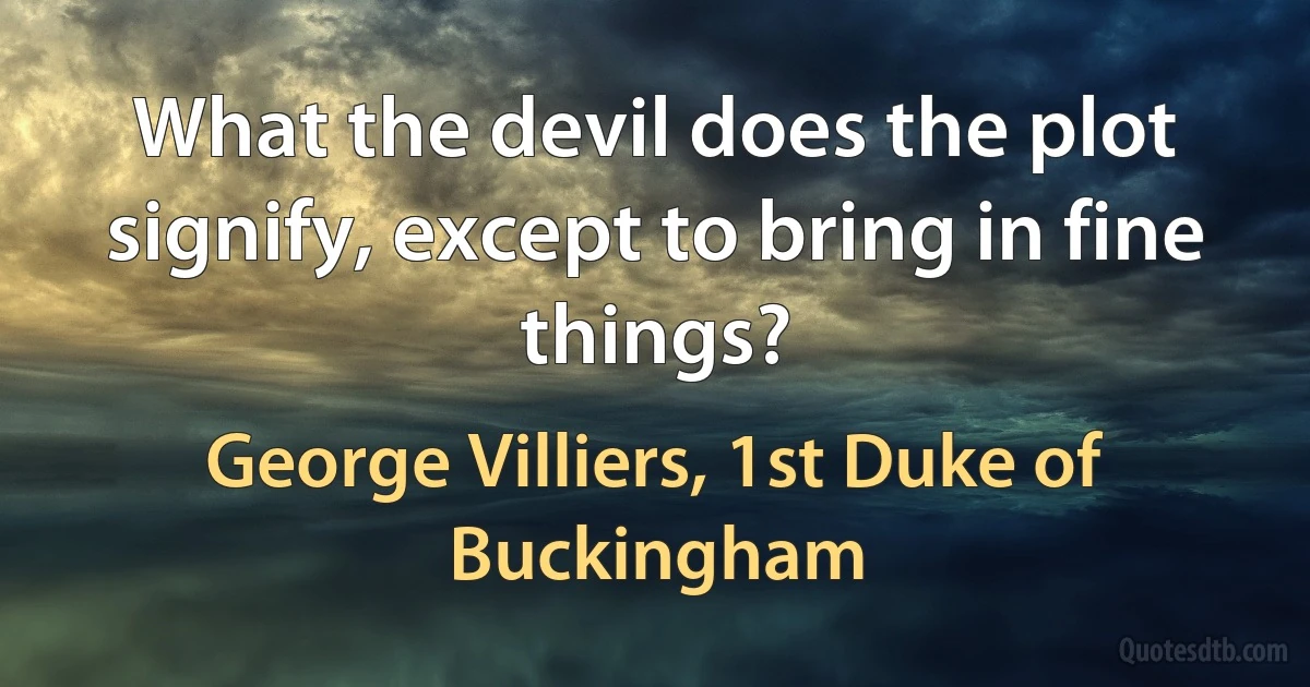 What the devil does the plot signify, except to bring in fine things? (George Villiers, 1st Duke of Buckingham)