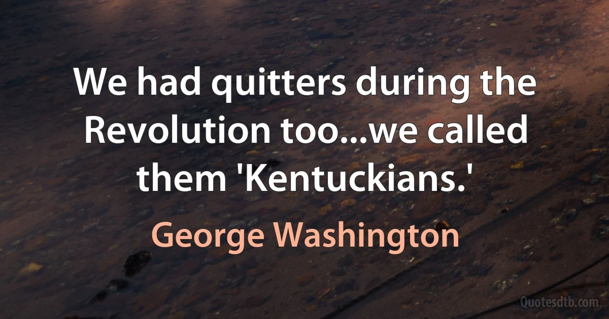 We had quitters during the Revolution too...we called them 'Kentuckians.' (George Washington)