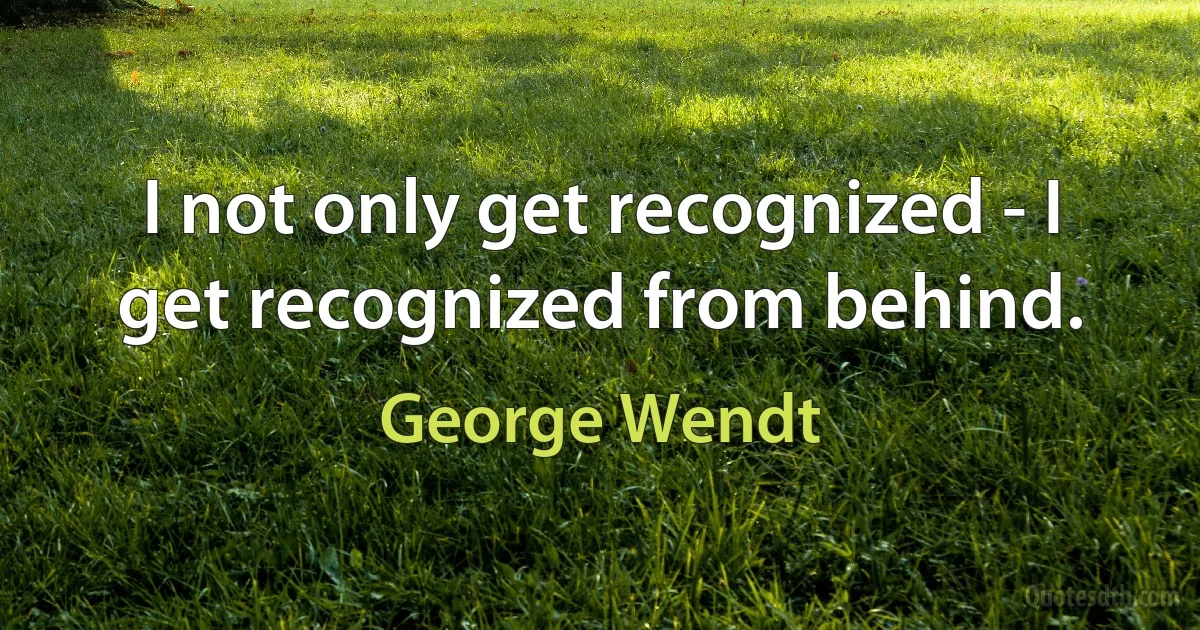 I not only get recognized - I get recognized from behind. (George Wendt)