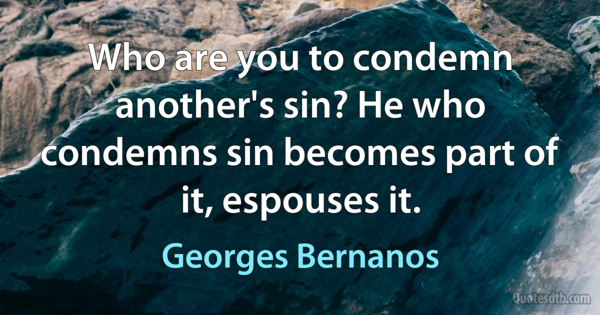 Who are you to condemn another's sin? He who condemns sin becomes part of it, espouses it. (Georges Bernanos)