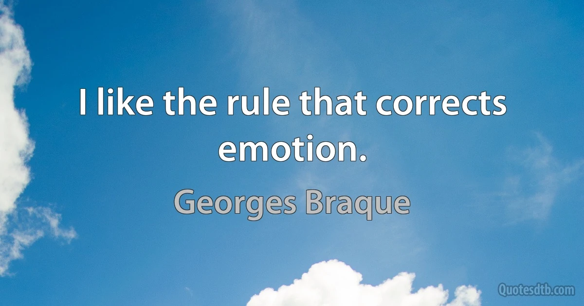 I like the rule that corrects emotion. (Georges Braque)