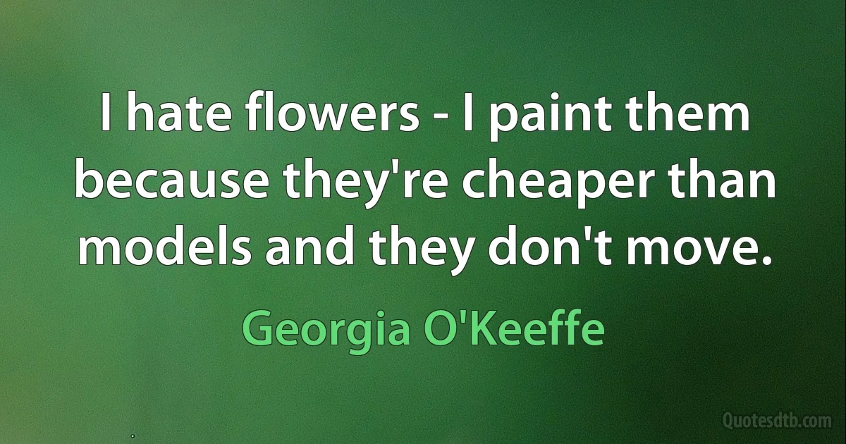 I hate flowers - I paint them because they're cheaper than models and they don't move. (Georgia O'Keeffe)