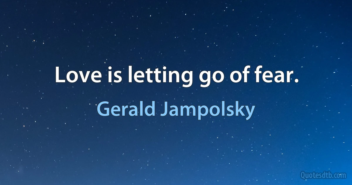 Love is letting go of fear. (Gerald Jampolsky)