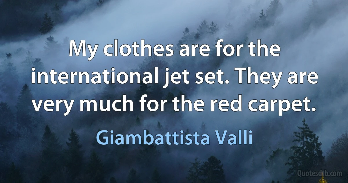 My clothes are for the international jet set. They are very much for the red carpet. (Giambattista Valli)