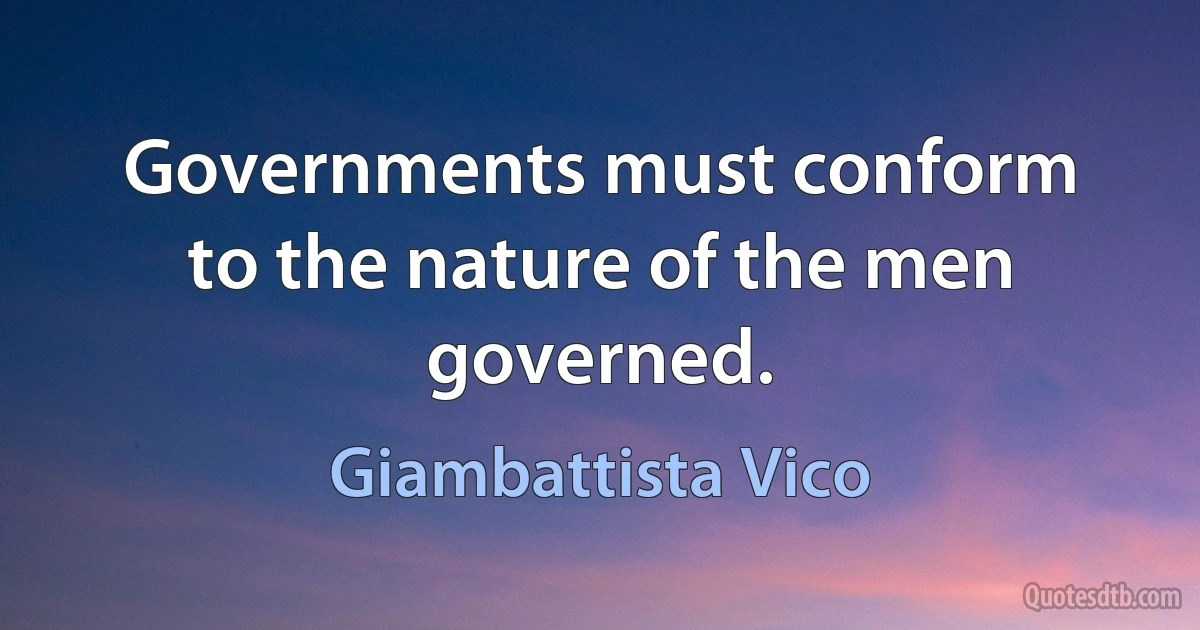 Governments must conform to the nature of the men governed. (Giambattista Vico)