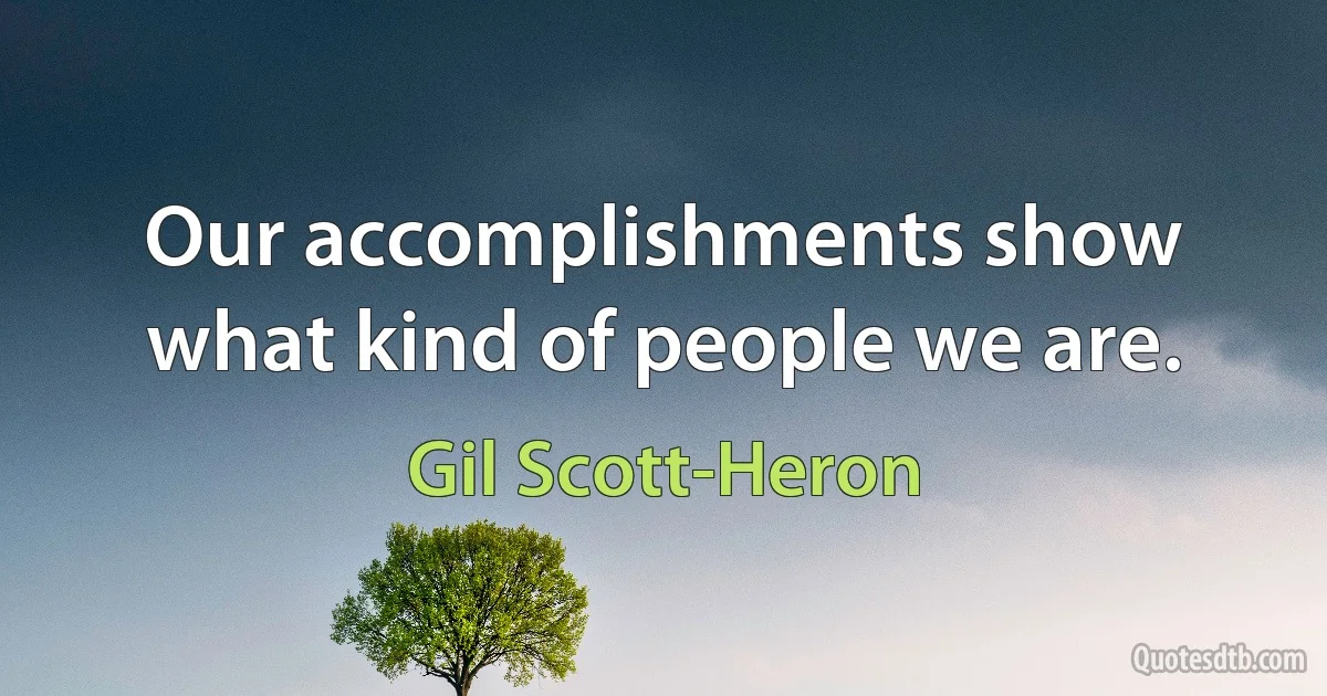 Our accomplishments show what kind of people we are. (Gil Scott-Heron)