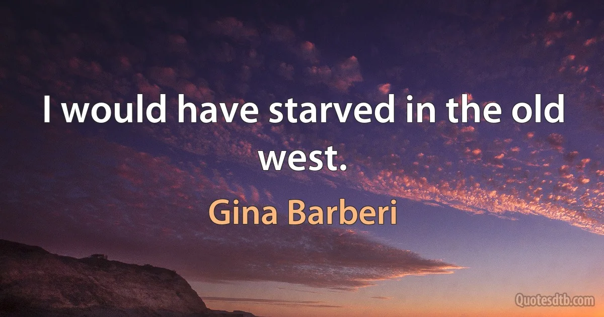 I would have starved in the old west. (Gina Barberi)