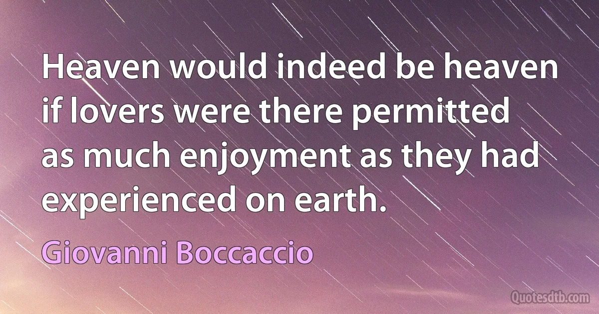 Heaven would indeed be heaven if lovers were there permitted as much enjoyment as they had experienced on earth. (Giovanni Boccaccio)