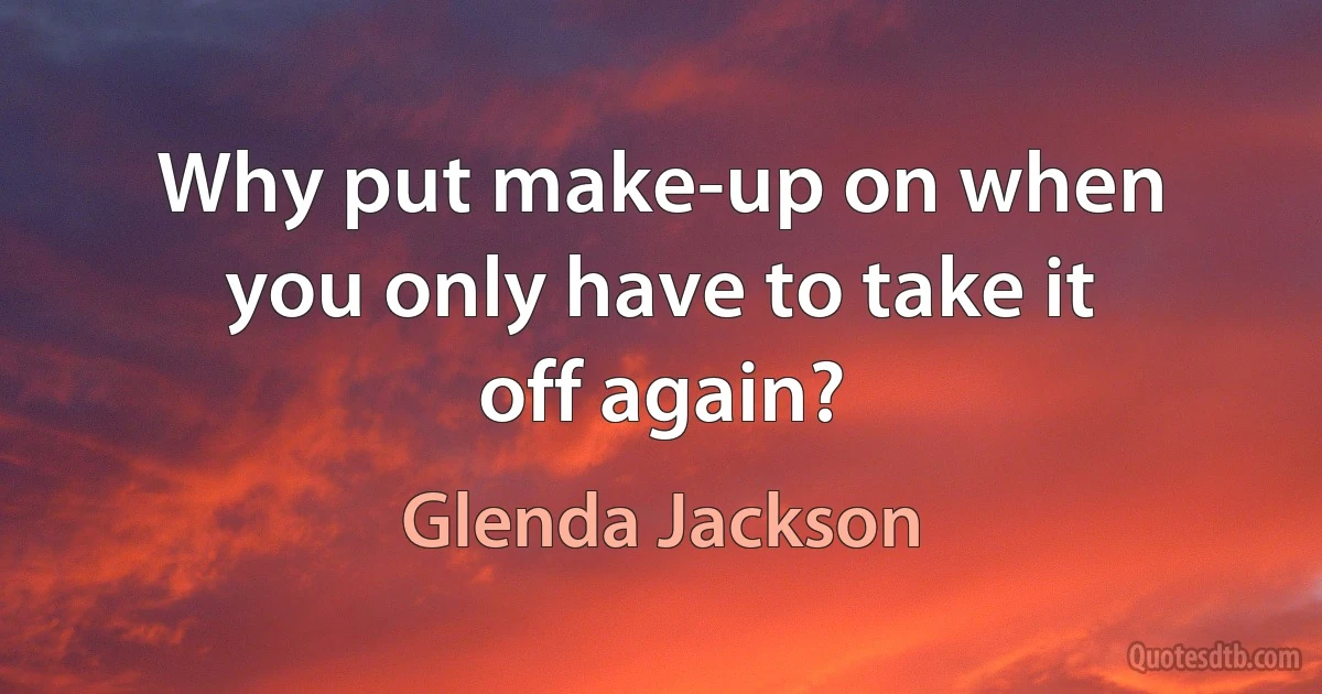 Why put make-up on when you only have to take it off again? (Glenda Jackson)