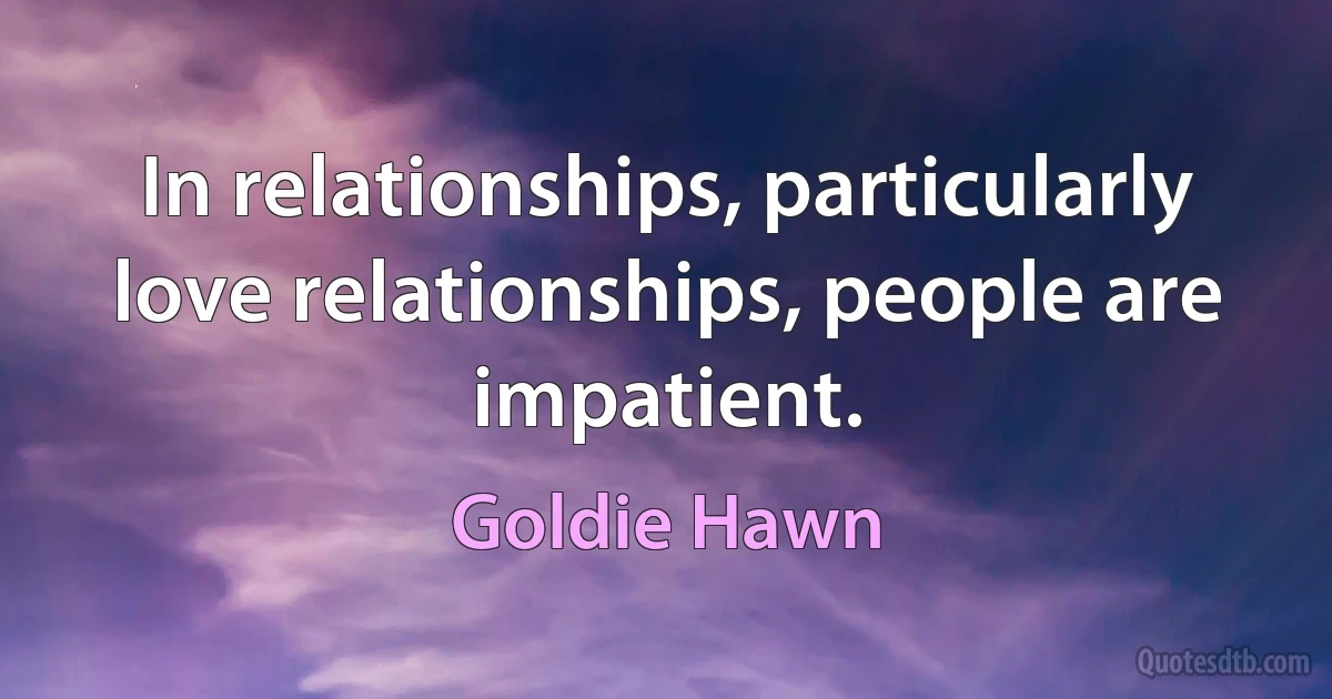 In relationships, particularly love relationships, people are impatient. (Goldie Hawn)